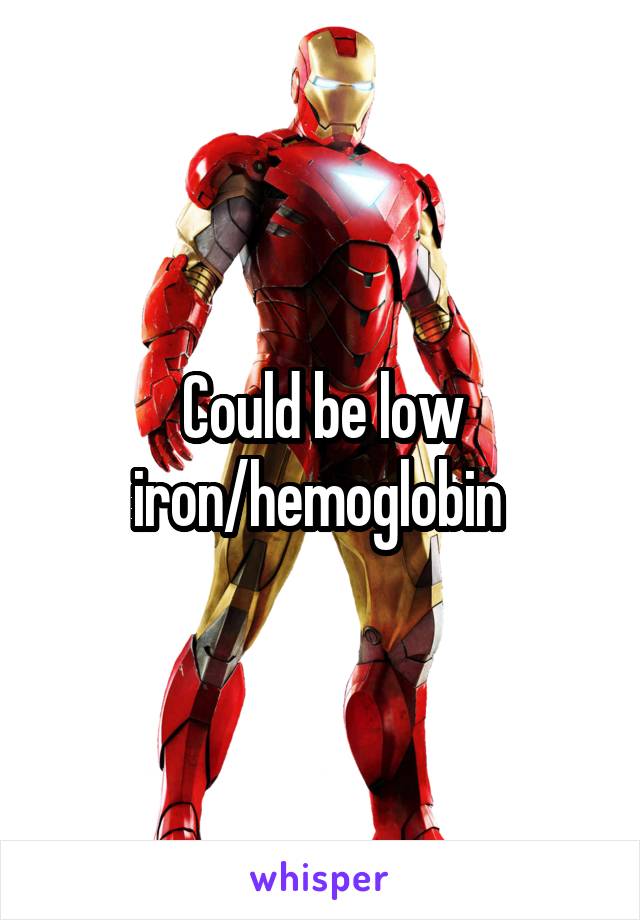 Could be low iron/hemoglobin 