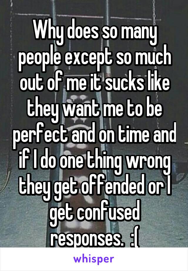 Why does so many people except so much out of me it sucks like they want me to be perfect and on time and if I do one thing wrong they get offended or I get confused responses.  :(