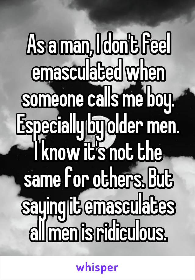 As a man, I don't feel emasculated when someone calls me boy. Especially by older men.
I know it's not the same for others. But saying it emasculates all men is ridiculous.
