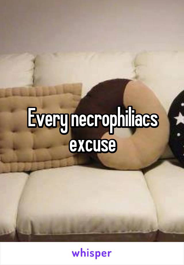 Every necrophiliacs excuse