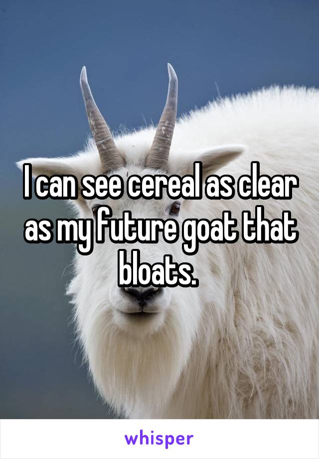 I can see cereal as clear as my future goat that bloats. 