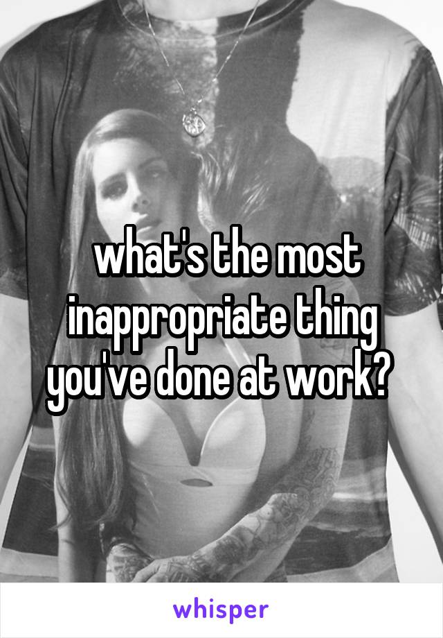  what's the most inappropriate thing you've done at work? 