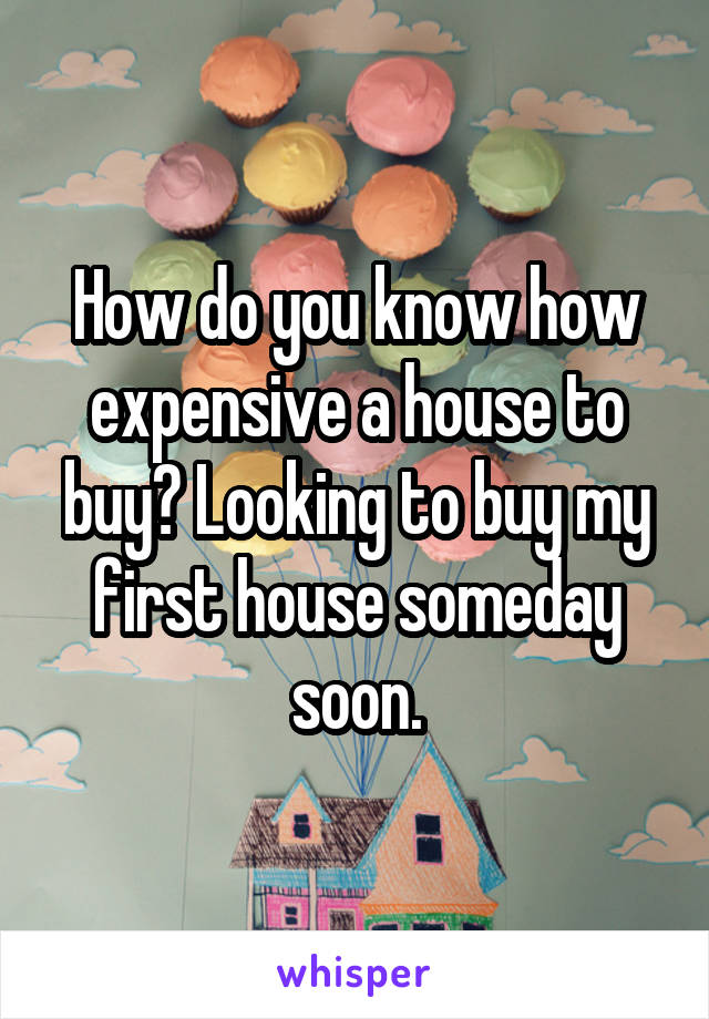 How do you know how expensive a house to buy? Looking to buy my first house someday soon.