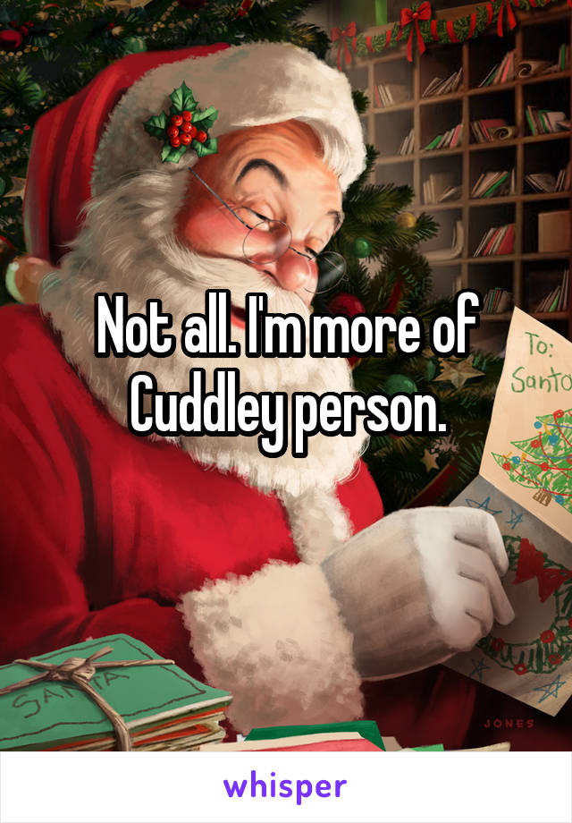 Not all. I'm more of Cuddley person.
