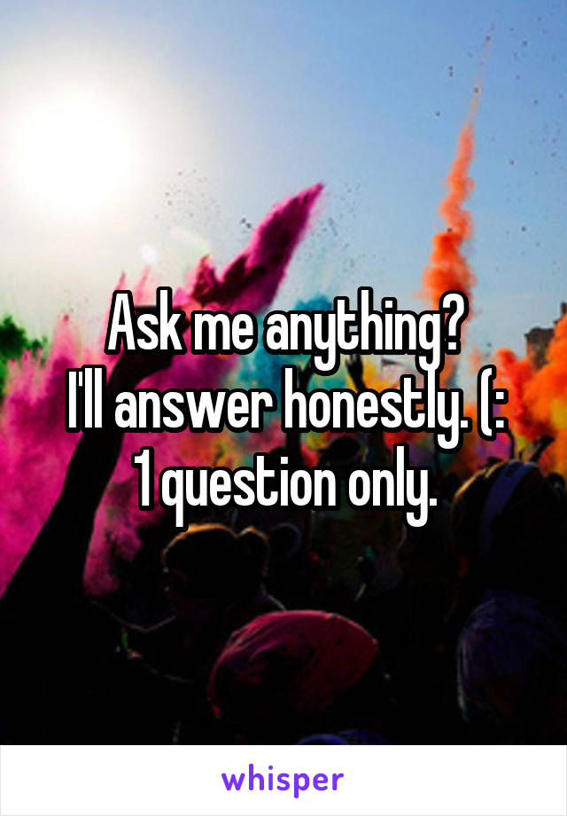 Ask me anything?
I'll answer honestly. (:
1 question only.