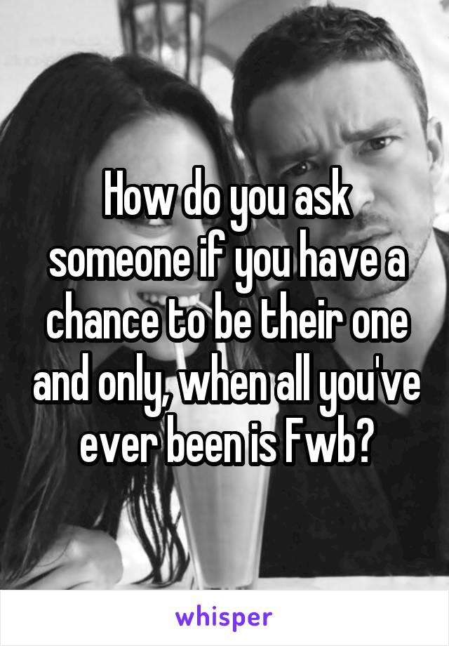 How do you ask someone if you have a chance to be their one and only, when all you've ever been is Fwb?