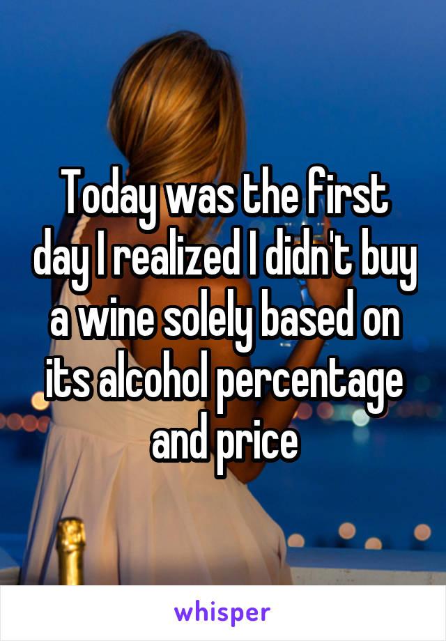 Today was the first day I realized I didn't buy a wine solely based on its alcohol percentage and price