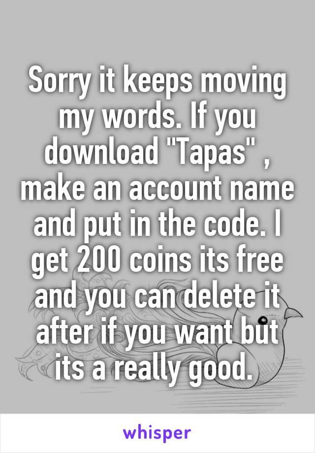 Sorry it keeps moving my words. If you download "Tapas" , make an account name and put in the code. I get 200 coins its free and you can delete it after if you want but its a really good. 