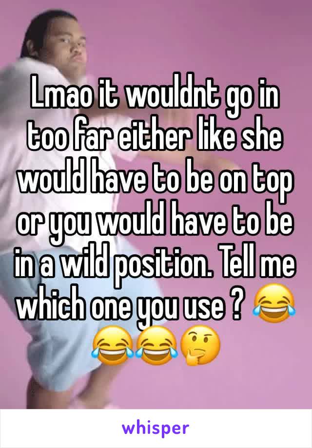 Lmao it wouldnt go in too far either like she would have to be on top or you would have to be in a wild position. Tell me which one you use ? 😂😂😂🤔