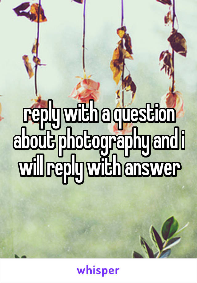 reply with a question about photography and i will reply with answer