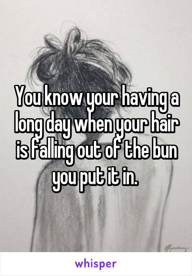 You know your having a long day when your hair is falling out of the bun you put it in. 