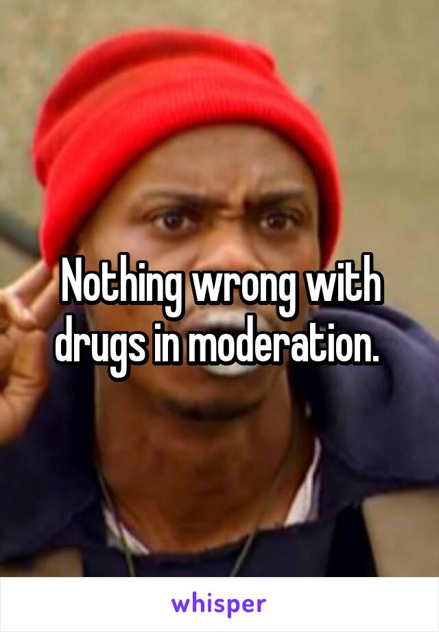 Nothing wrong with drugs in moderation. 