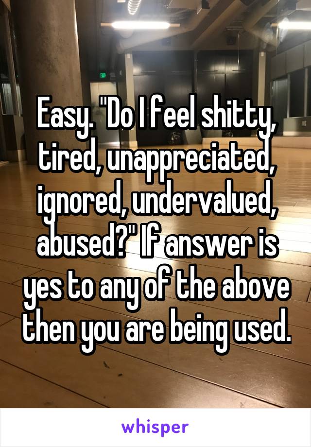 Easy. "Do I feel shitty, tired, unappreciated, ignored, undervalued, abused?" If answer is yes to any of the above then you are being used.