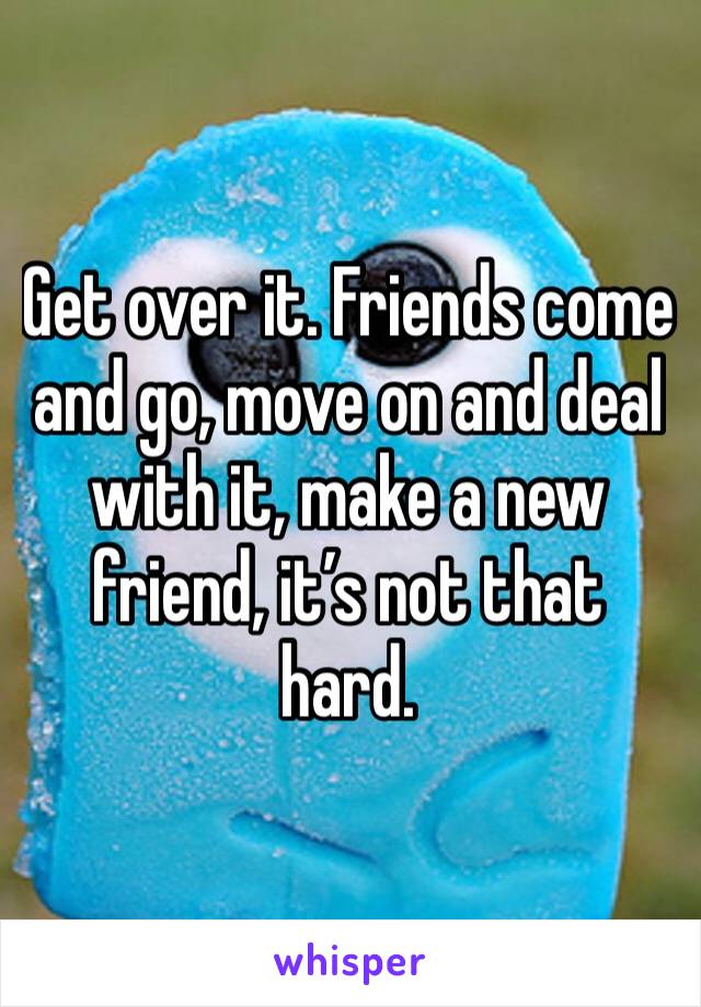 Get over it. Friends come and go, move on and deal with it, make a new friend, it’s not that hard. 