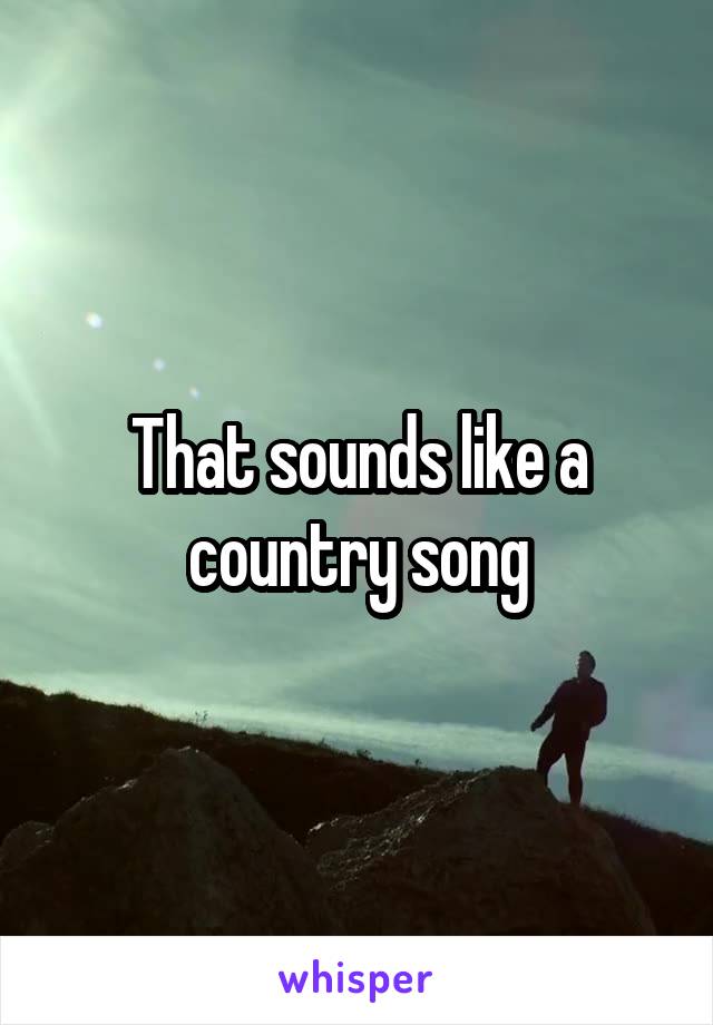 That sounds like a country song