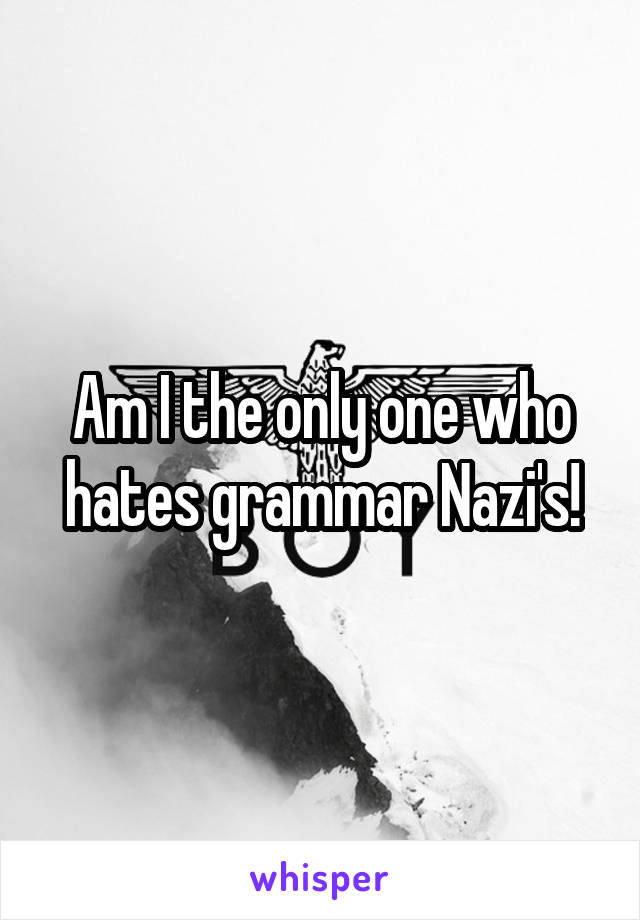 Am I the only one who hates grammar Nazi's!
