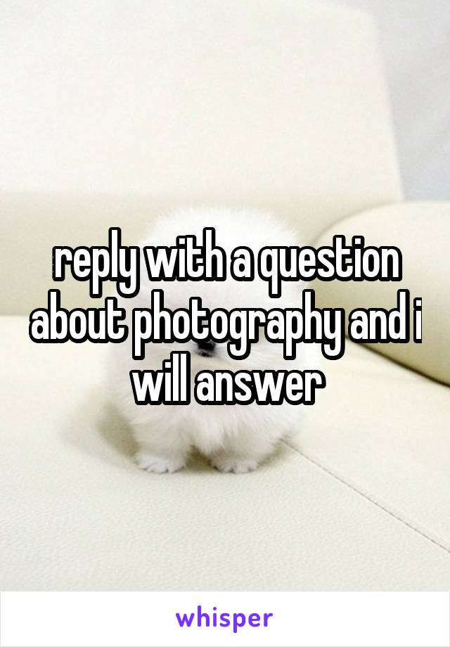 reply with a question about photography and i will answer