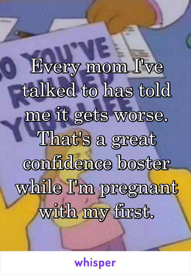 Every mom I've talked to has told me it gets worse. That's a great confidence boster while I'm pregnant with my first.
