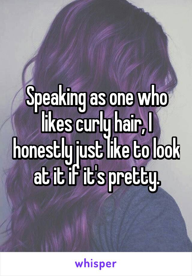 Speaking as one who likes curly hair, I honestly just like to look at it if it's pretty.