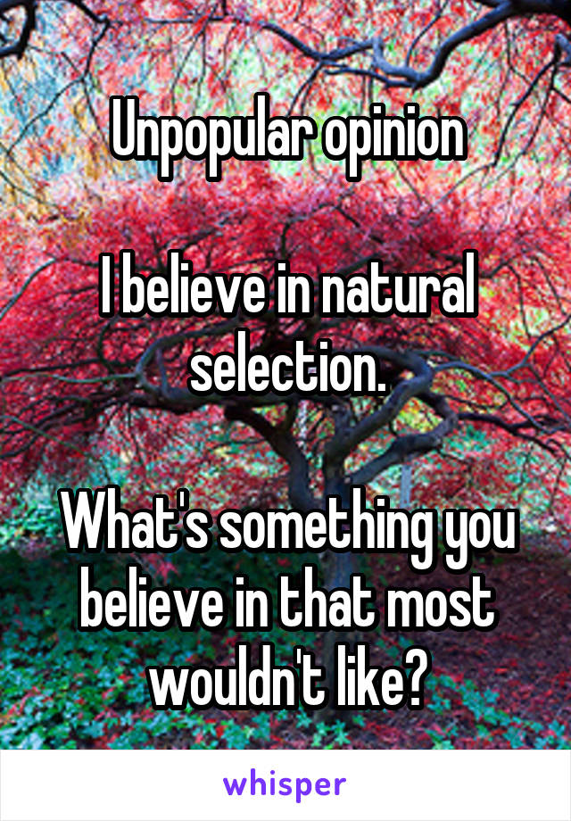 Unpopular opinion

I believe in natural selection.

What's something you believe in that most wouldn't like?