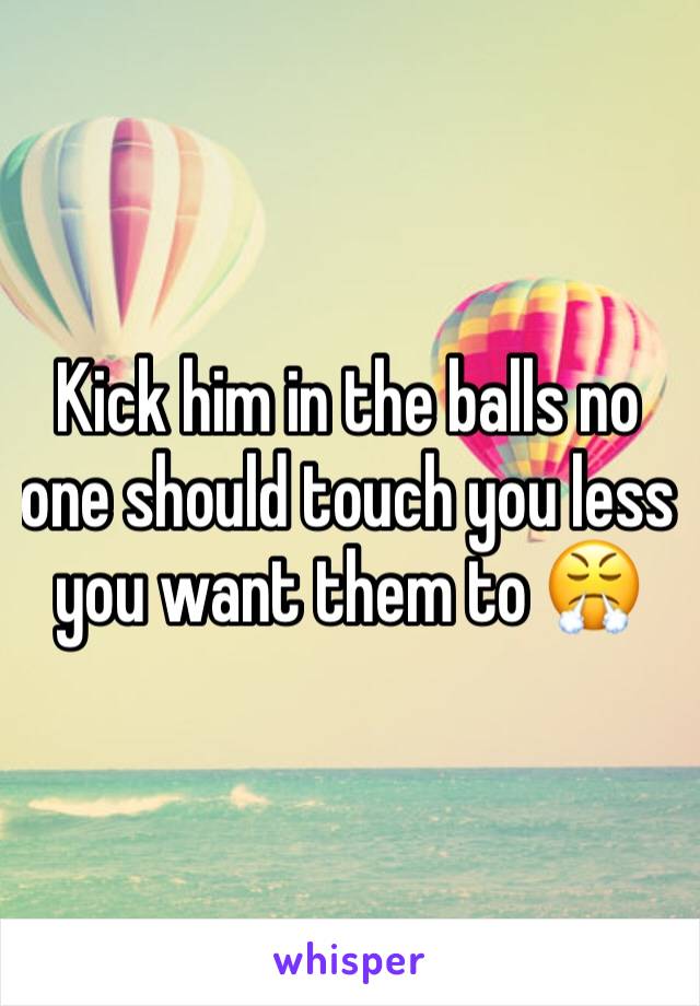 Kick him in the balls no one should touch you less you want them to 😤