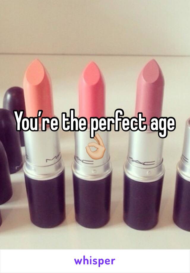 You’re the perfect age 👌🏼