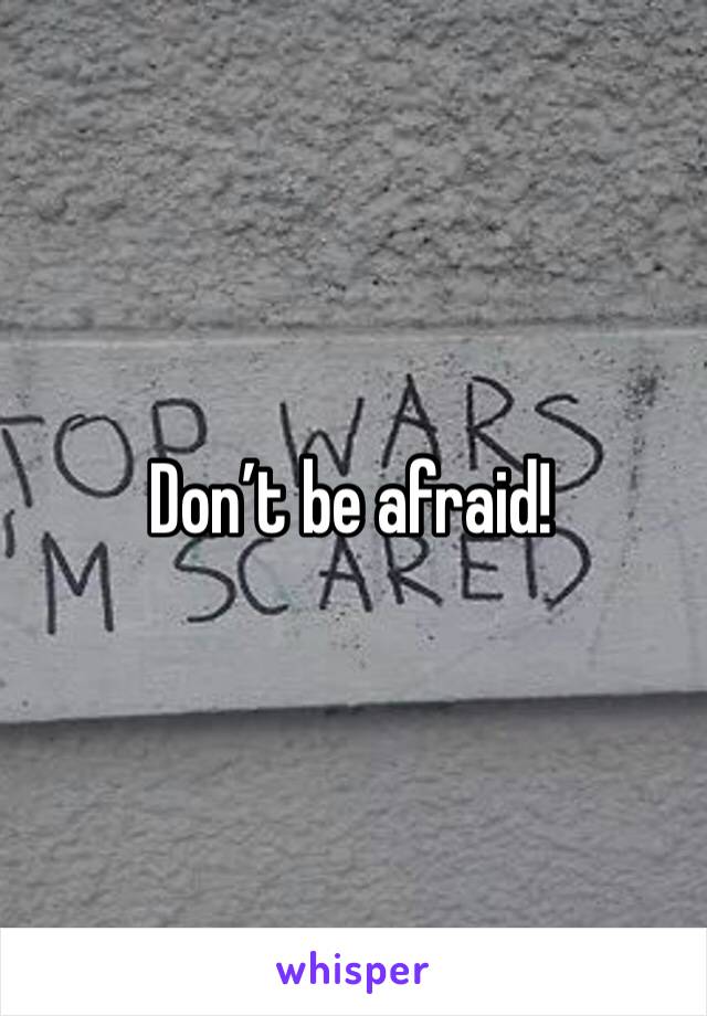 Don’t be afraid!