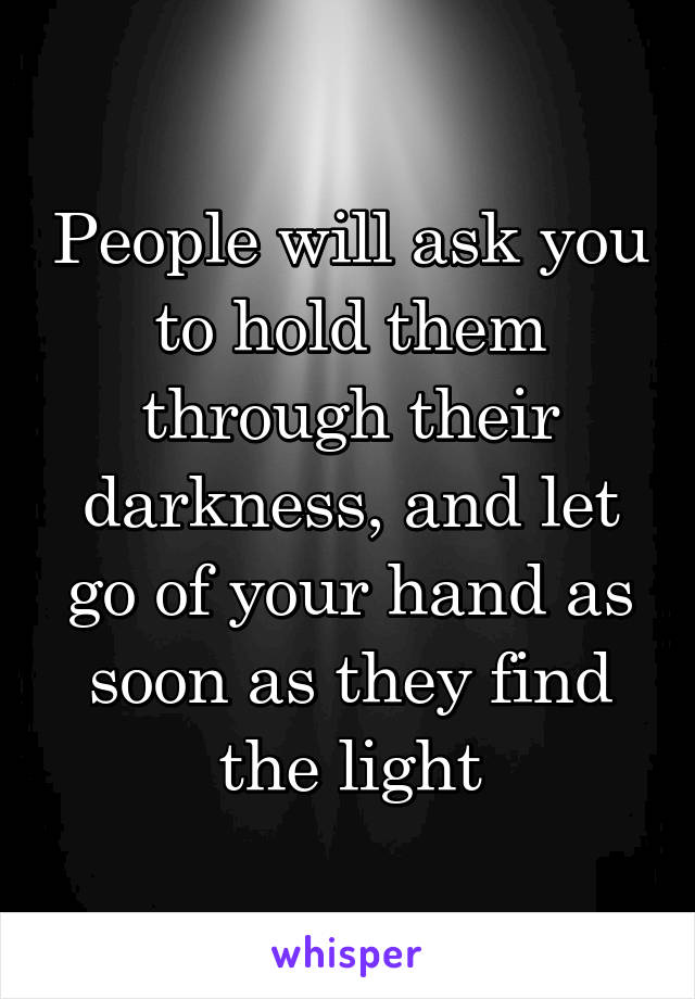 People will ask you to hold them through their darkness, and let go of your hand as soon as they find the light