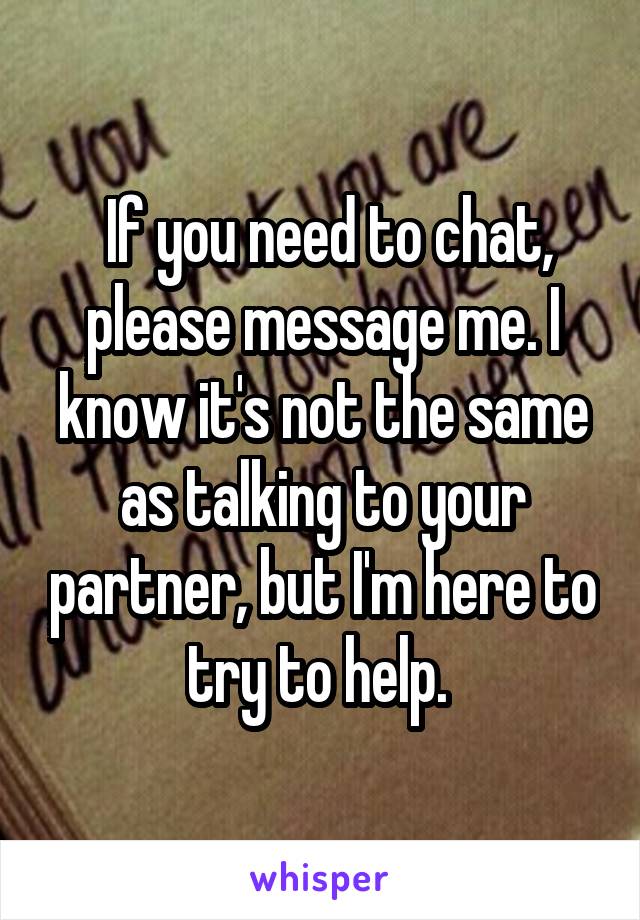  If you need to chat, please message me. I know it's not the same as talking to your partner, but I'm here to try to help. 
