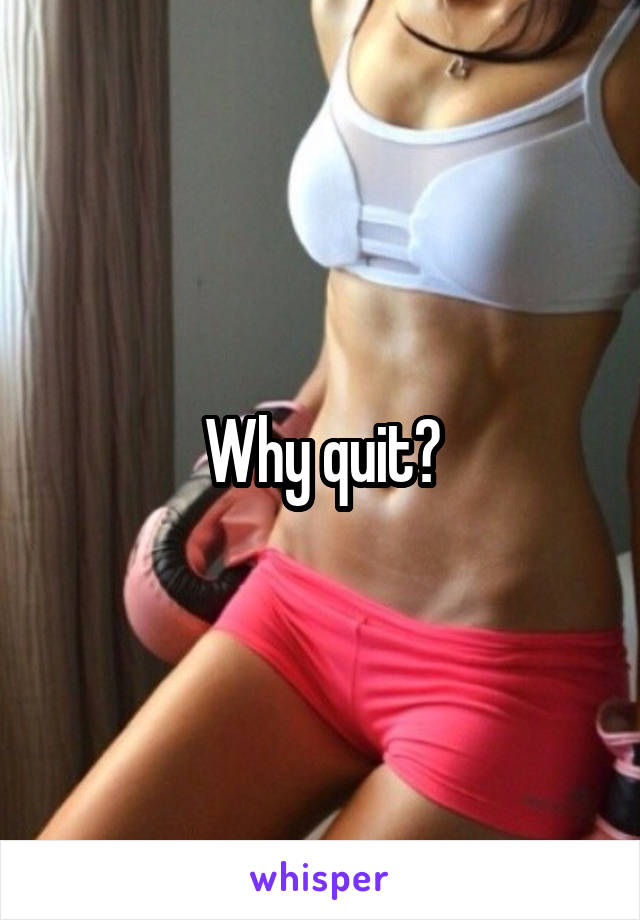 Why quit?