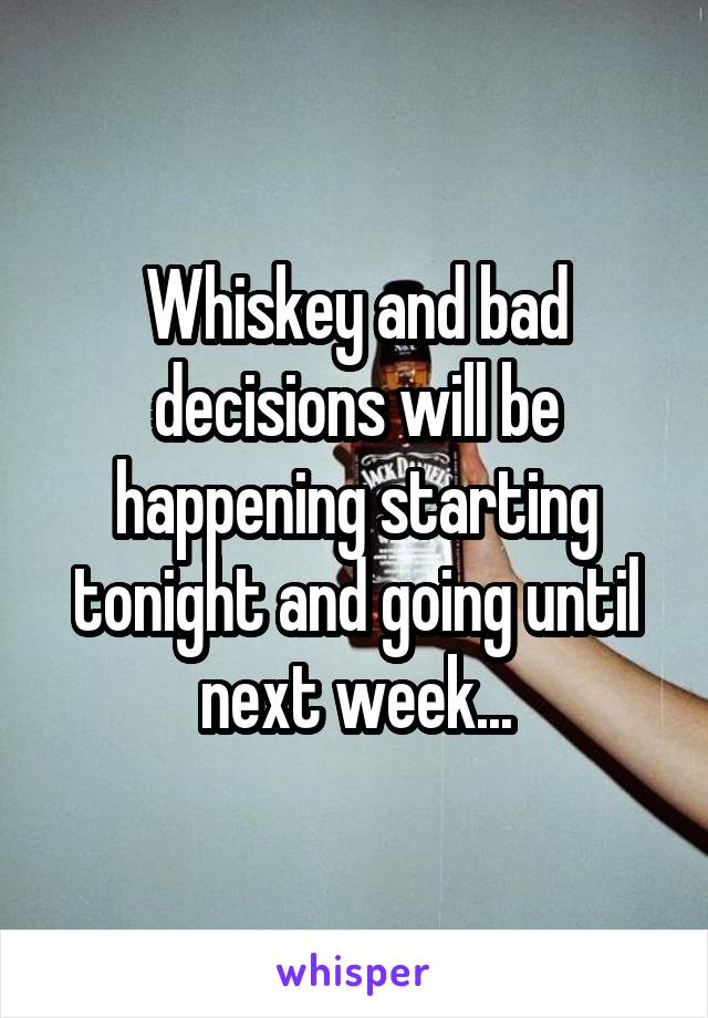 Whiskey and bad decisions will be happening starting tonight and going until next week...