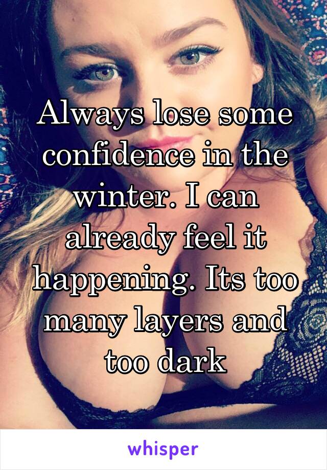 Always lose some confidence in the winter. I can already feel it happening. Its too many layers and too dark