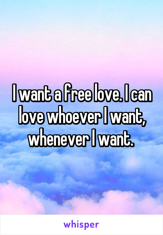 I want a free love. I can love whoever I want, whenever I want. 