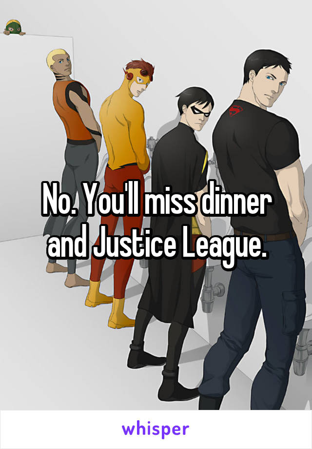 No. You'll miss dinner and Justice League.