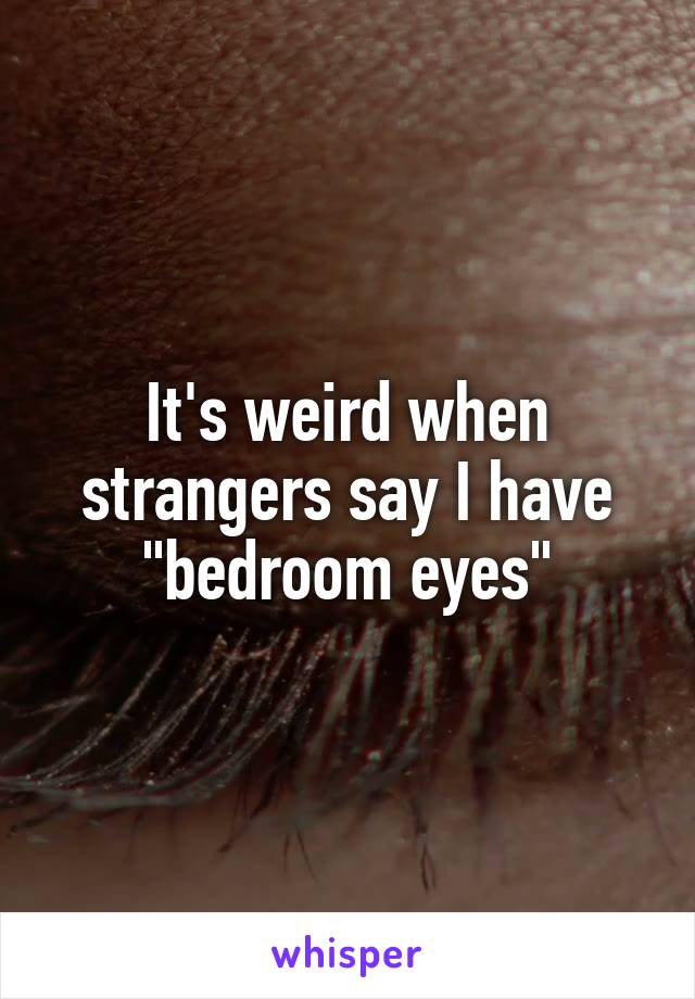 It's weird when strangers say I have "bedroom eyes"