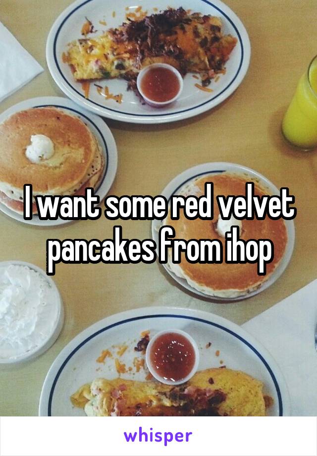 I want some red velvet pancakes from ihop