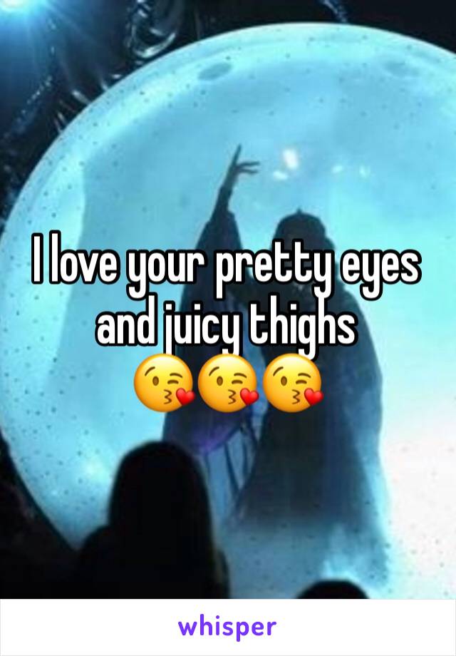 I love your pretty eyes and juicy thighs
😘😘😘 