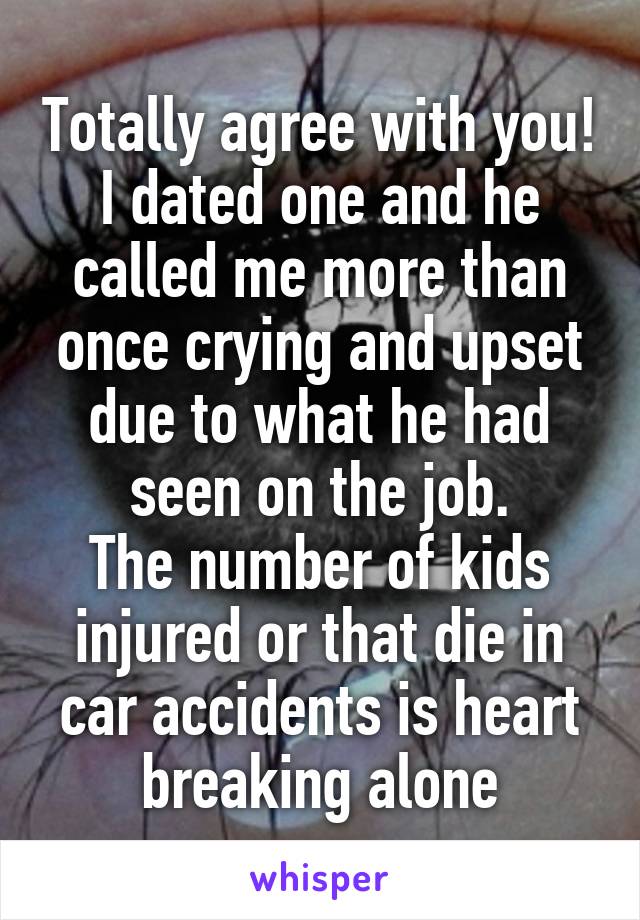 Totally agree with you!
I dated one and he called me more than once crying and upset due to what he had seen on the job.
The number of kids injured or that die in car accidents is heart breaking alone