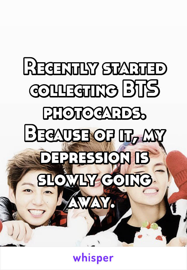 Recently started collecting BTS photocards.
Because of it, my depression is slowly going away. 