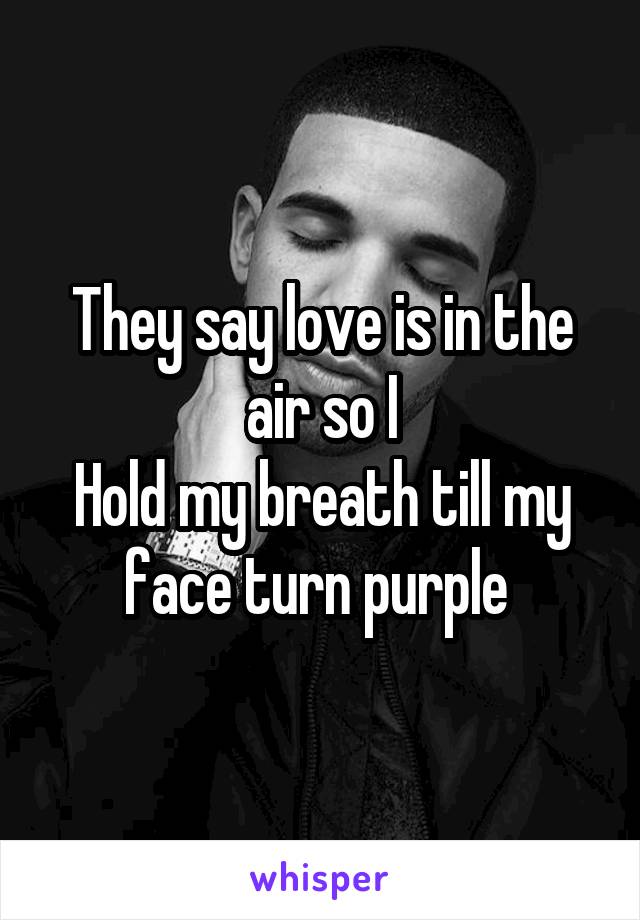 They say love is in the air so I
Hold my breath till my face turn purple 