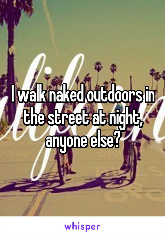 I walk naked outdoors in the street at night, anyone else?