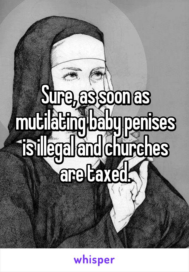 Sure, as soon as mutilating baby penises is illegal and churches are taxed.