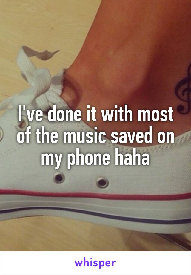 I've done it with most of the music saved on my phone haha