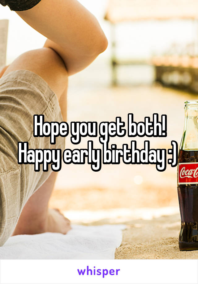 Hope you get both! Happy early birthday :) 