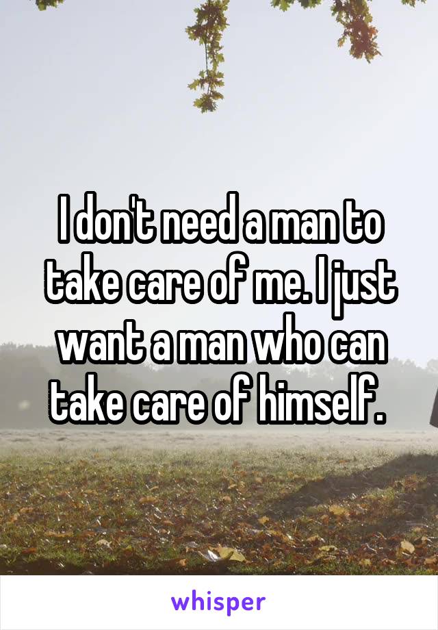 I don't need a man to take care of me. I just want a man who can take care of himself. 