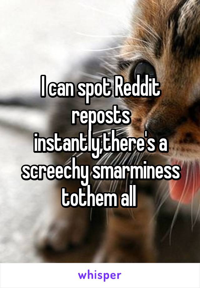I can spot Reddit reposts instantly,there's a screechy smarminess tothem all 