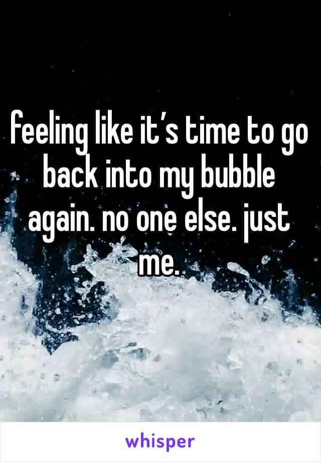 feeling like it’s time to go back into my bubble again. no one else. just me.  