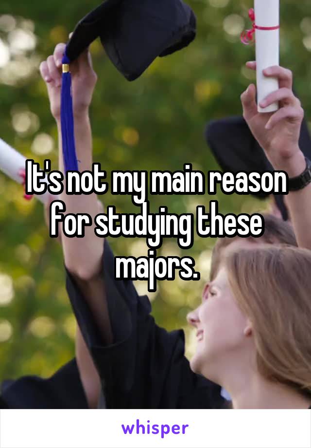 It's not my main reason for studying these majors.