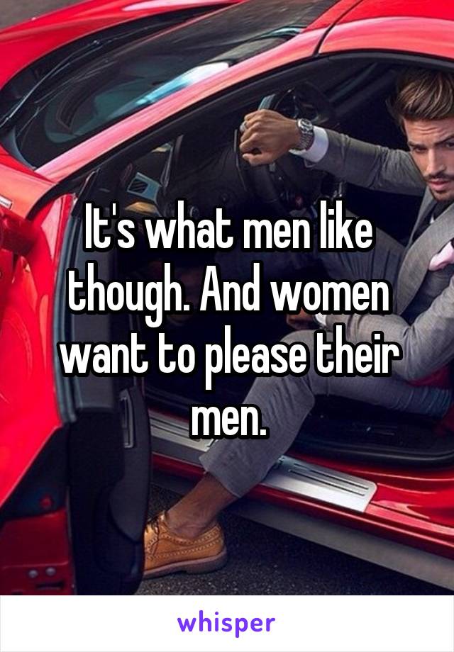 It's what men like though. And women want to please their men.