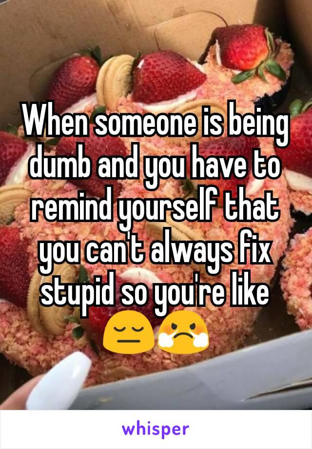 When someone is being dumb and you have to remind yourself that you can't always fix stupid so you're like
😔😤